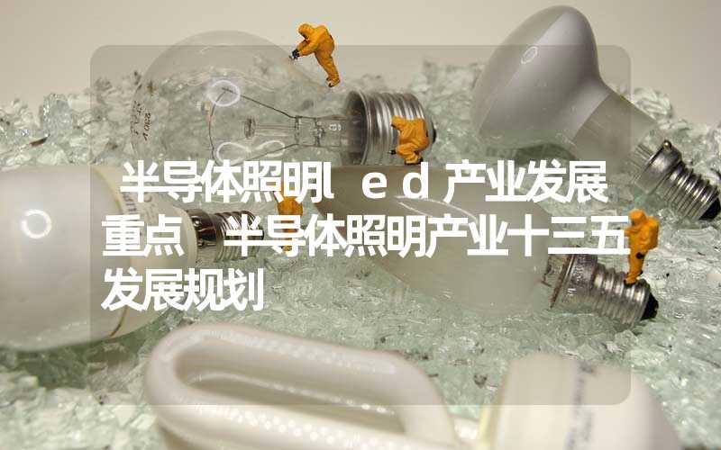 半导体照明led产业发展重点 半导体照明产业十三五发展规划